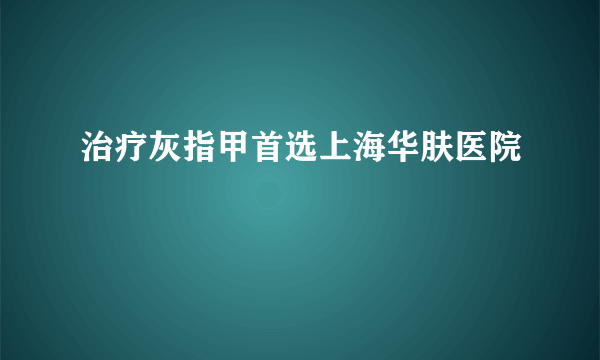 治疗灰指甲首选上海华肤医院