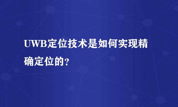 UWB定位技术是如何实现精确定位的？