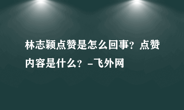 林志颖点赞是怎么回事？点赞内容是什么？-飞外网