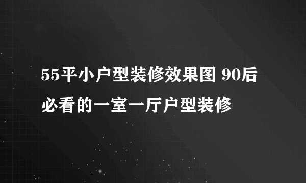 55平小户型装修效果图 90后必看的一室一厅户型装修