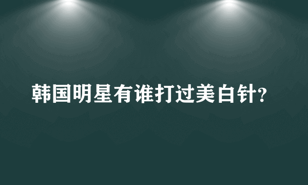 韩国明星有谁打过美白针？