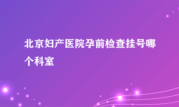 北京妇产医院孕前检查挂号哪个科室