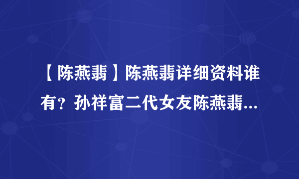 【陈燕翡】陈燕翡详细资料谁有？孙祥富二代女友陈燕翡个人资料 、父亲、背景是什么样的？