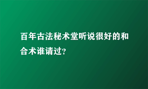 百年古法秘术堂听说很好的和合术谁请过？