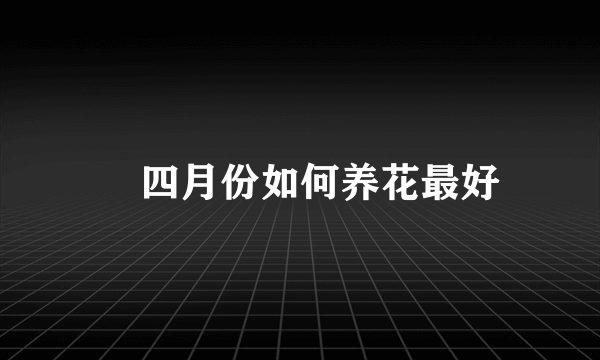 ​四月份如何养花最好