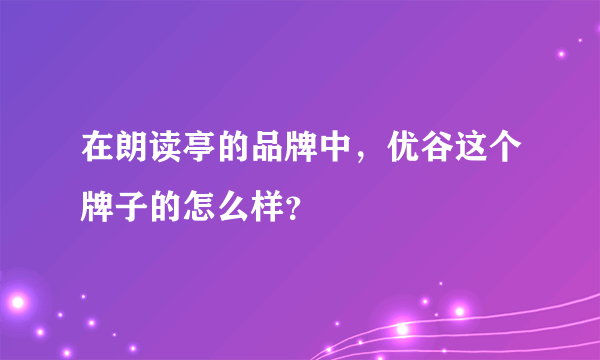 在朗读亭的品牌中，优谷这个牌子的怎么样？