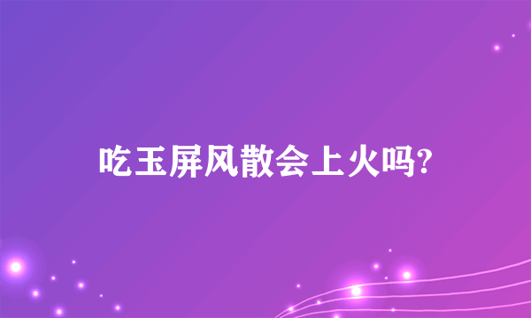 吃玉屏风散会上火吗?