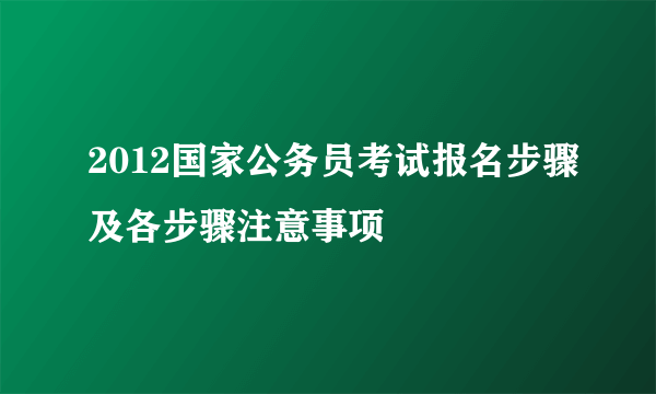 2012国家公务员考试报名步骤及各步骤注意事项