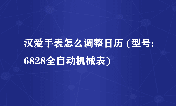 汉爱手表怎么调整日历 (型号:6828全自动机械表)