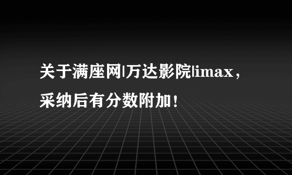 关于满座网|万达影院|imax，采纳后有分数附加！