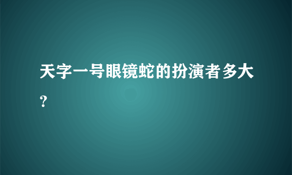 天字一号眼镜蛇的扮演者多大？