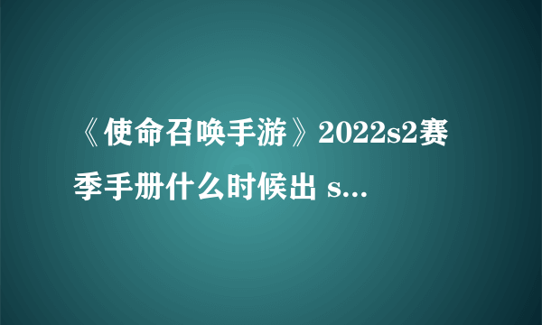 《使命召唤手游》2022s2赛季手册什么时候出 s2手册2022上线时间