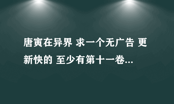 唐寅在异界 求一个无广告 更新快的 至少有第十一卷的网址 给50钢镚！！！！！！！！！