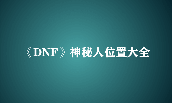 《DNF》神秘人位置大全