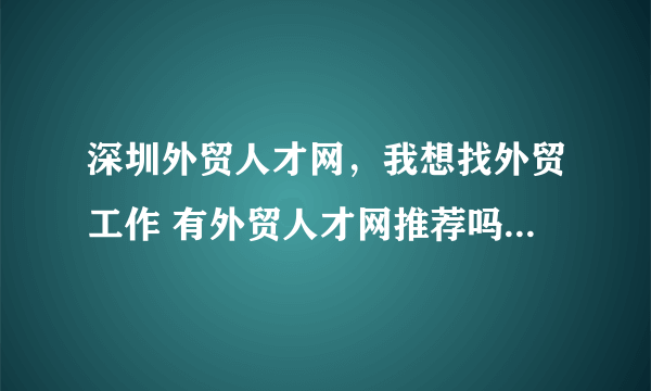 深圳外贸人才网，我想找外贸工作 有外贸人才网推荐吗( 六 )