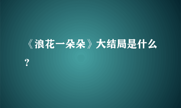 《浪花一朵朵》大结局是什么？