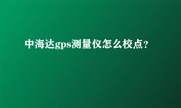 中海达gps测量仪怎么校点？