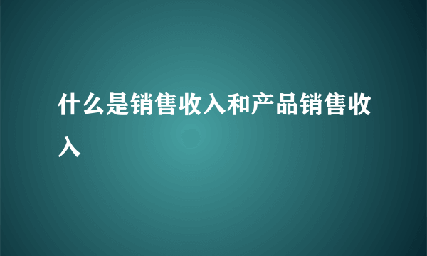 什么是销售收入和产品销售收入