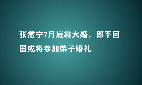 张常宁7月底将大婚，郎平回国或将参加弟子婚礼