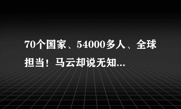 70个国家、54000多人、全球担当！马云却说无知和狂妄我们都有……