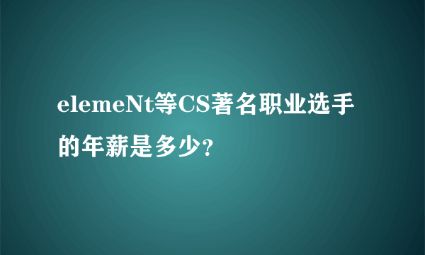 elemeNt等CS著名职业选手的年薪是多少？