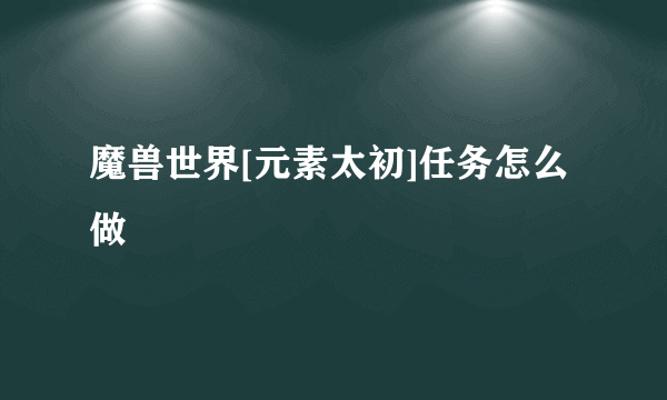 魔兽世界[元素太初]任务怎么做