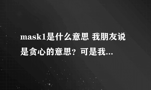 mask1是什么意思 我朋友说是贪心的意思？可是我查了不是阿？