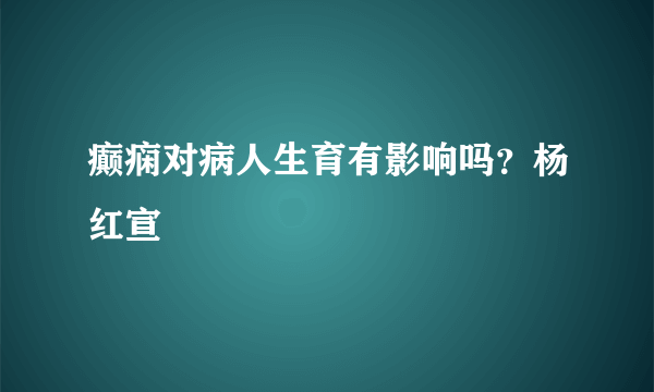 癫痫对病人生育有影响吗？杨红宣