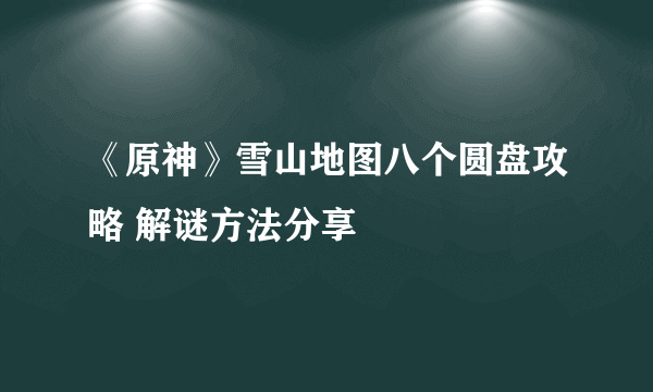 《原神》雪山地图八个圆盘攻略 解谜方法分享