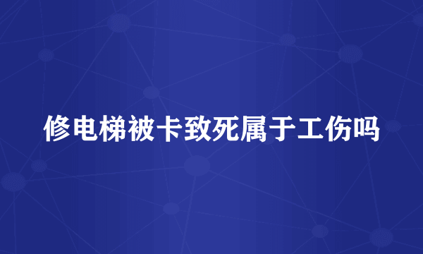 修电梯被卡致死属于工伤吗