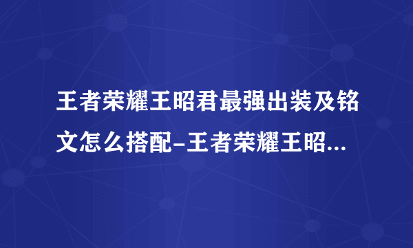 王者荣耀王昭君最强出装及铭文怎么搭配-王者荣耀王昭君最强出装及铭文搭配推荐2023