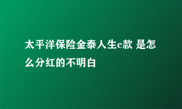 太平洋保险金泰人生c款 是怎么分红的不明白