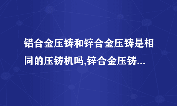 铝合金压铸和锌合金压铸是相同的压铸机吗,锌合金压铸的注意事项有什么