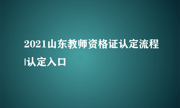 2021山东教师资格证认定流程|认定入口