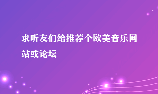 求听友们给推荐个欧美音乐网站或论坛