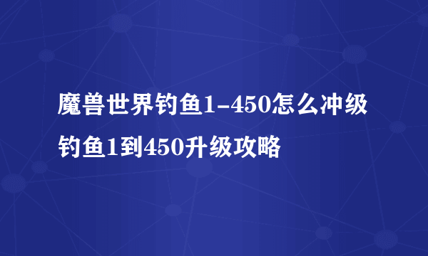 魔兽世界钓鱼1-450怎么冲级 钓鱼1到450升级攻略