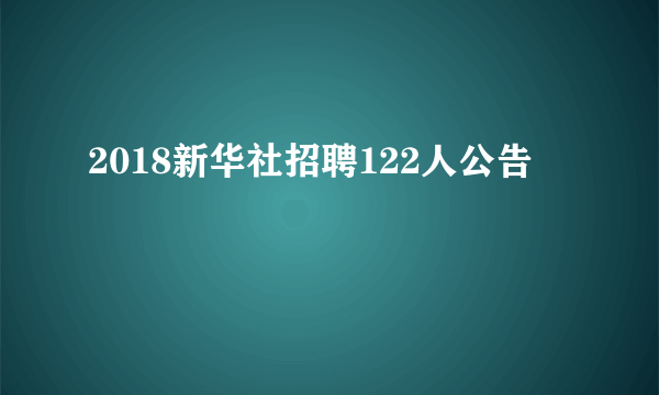 2018新华社招聘122人公告