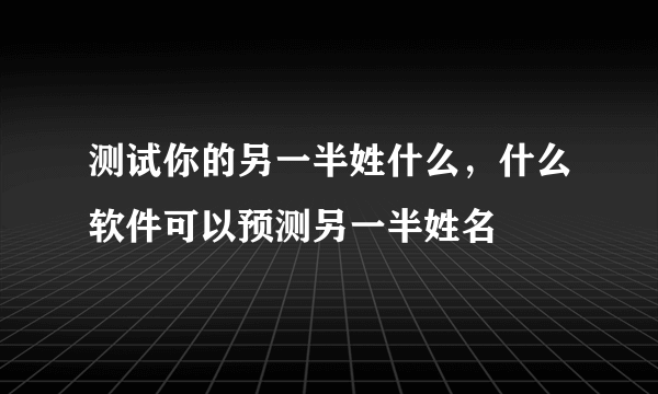 测试你的另一半姓什么，什么软件可以预测另一半姓名