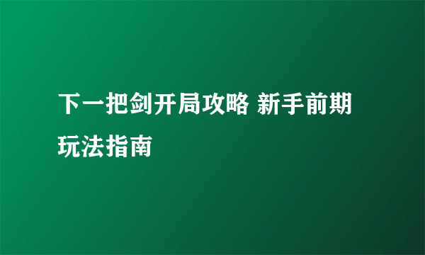 下一把剑开局攻略 新手前期玩法指南