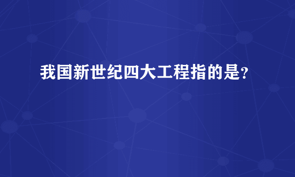 我国新世纪四大工程指的是？