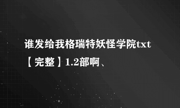 谁发给我格瑞特妖怪学院txt【完整】1.2部啊、