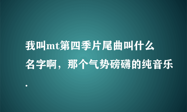 我叫mt第四季片尾曲叫什么名字啊，那个气势磅礴的纯音乐.