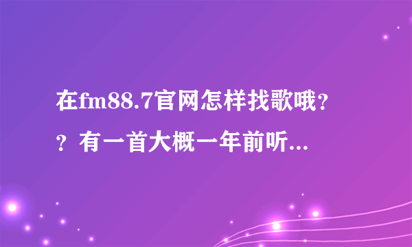 在fm88.7官网怎样找歌哦？？有一首大概一年前听过的 女声 一直唱gravity 但应该不是热门歌 找不到