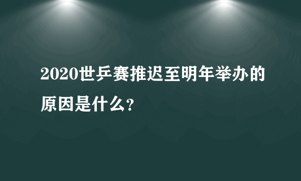 2020世乒赛推迟至明年举办的原因是什么？