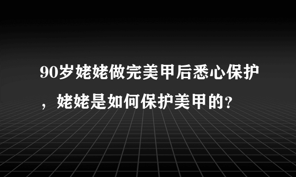 90岁姥姥做完美甲后悉心保护，姥姥是如何保护美甲的？