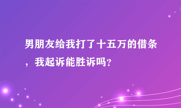 男朋友给我打了十五万的借条，我起诉能胜诉吗？