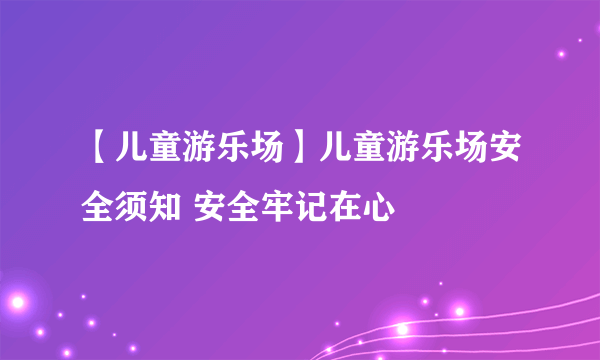 【儿童游乐场】儿童游乐场安全须知 安全牢记在心