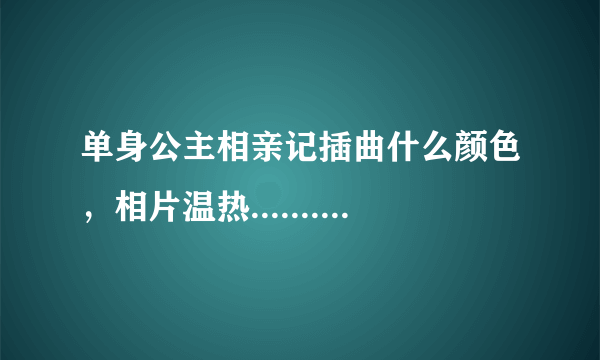 单身公主相亲记插曲什么颜色，相片温热.......这首歌叫什么？谁唱的？我好喜欢听，拜托各位啦