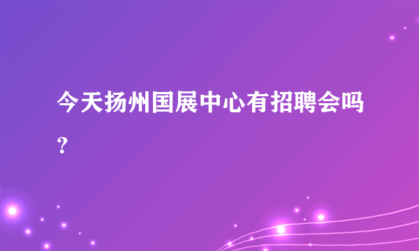 今天扬州国展中心有招聘会吗？