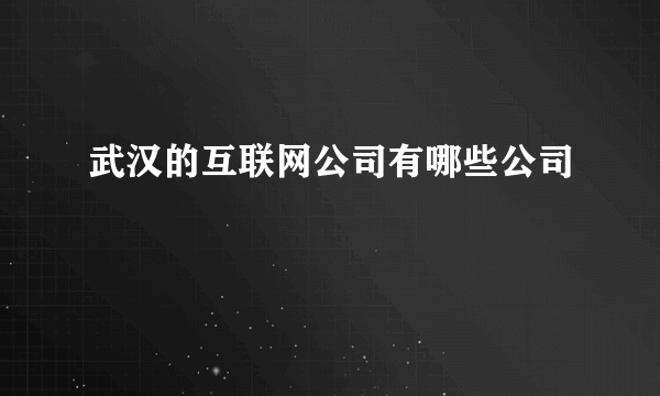 武汉的互联网公司有哪些公司